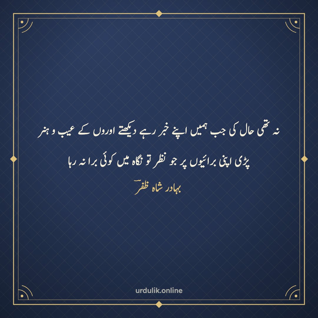 نہ تھی حال کی جب ہمیں اپنے خبر رہے دیکھتے اوروں کے عیب و ہنر / پڑی اپنی برائیوں پر جو نظر تو نگاہ میں کوئی برا نہ رہا — بہادر شاہ ظفرؔ