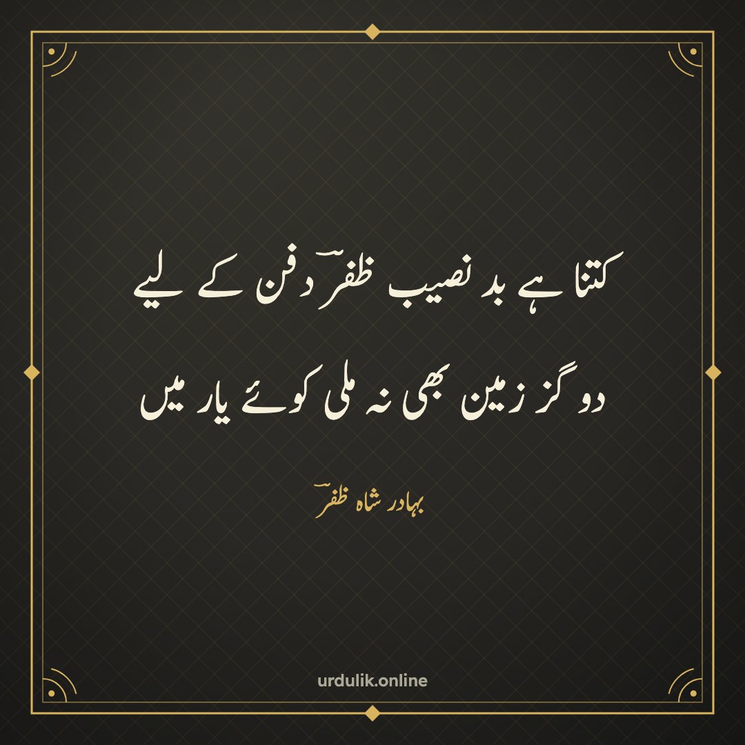 کتنا ہے بد نصیب ظفرؔ دفن کے لیے / دو گز زمین بھی نہ ملی کوئے یار میں — بہادر شاہ ظفرؔ