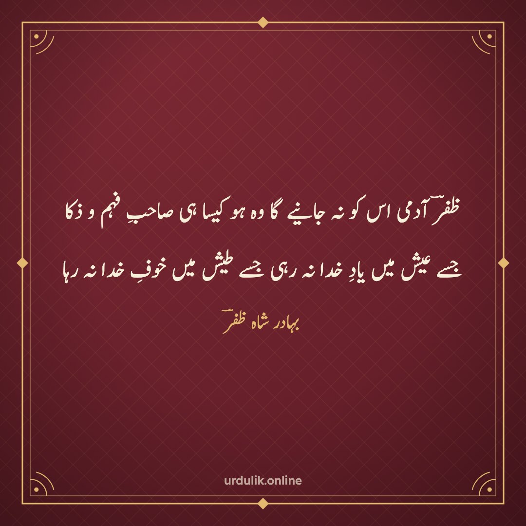 ظفرؔ آدمی اس کو نہ جانیے گا وہ ہو کیسا ہی صاحبِ فہم و ذکا / جسے عیش میں یادِ خدا نہ رہی جسے طیش میں خوفِ خدا نہ رہا — بہادر شاہ ظفرؔ