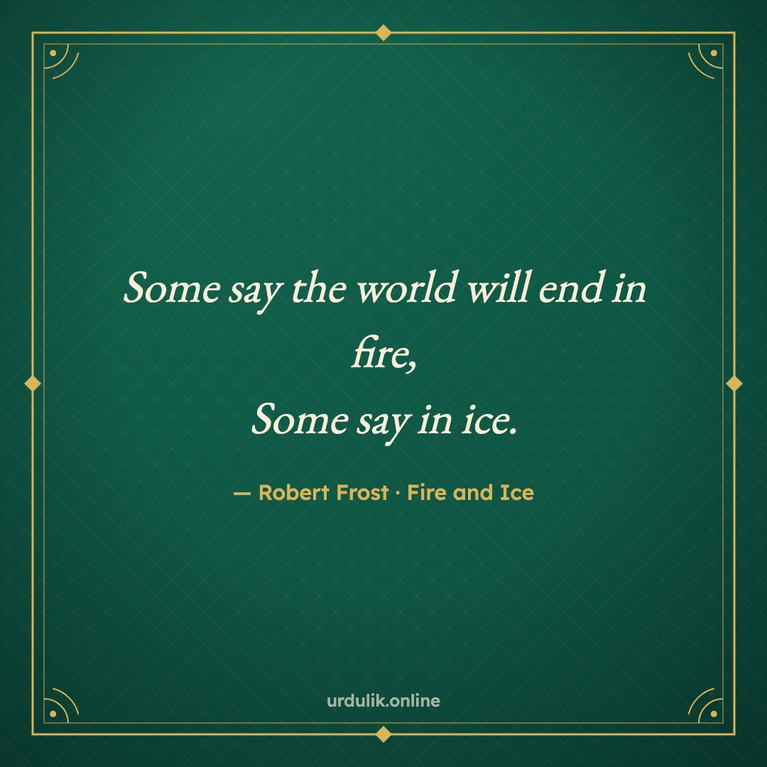 Some say the world will end in fire, / Some say in ice. — Robert Frost · Fire and Ice