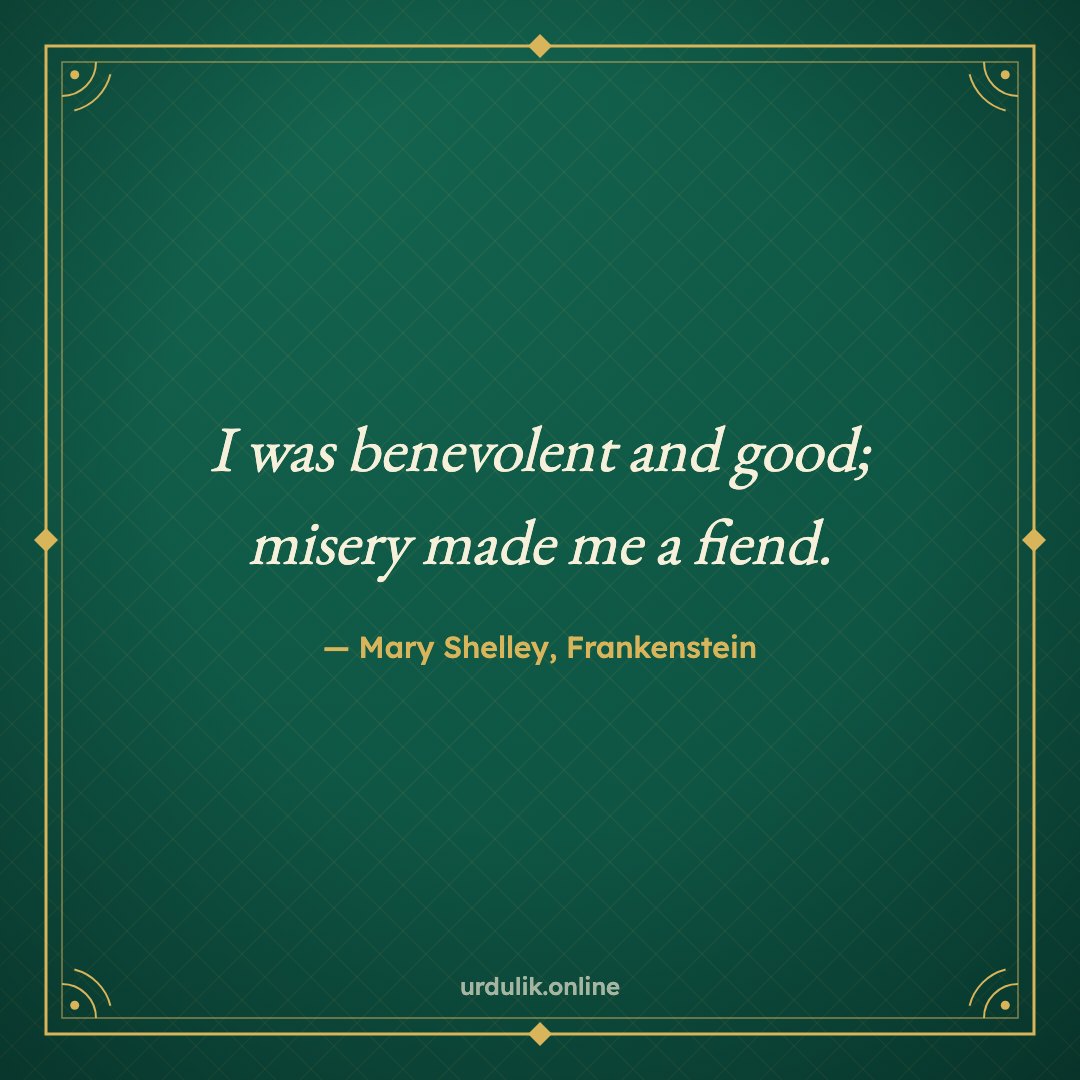 I was benevolent and good; misery made me a fiend. — Mary Shelley, Frankenstein