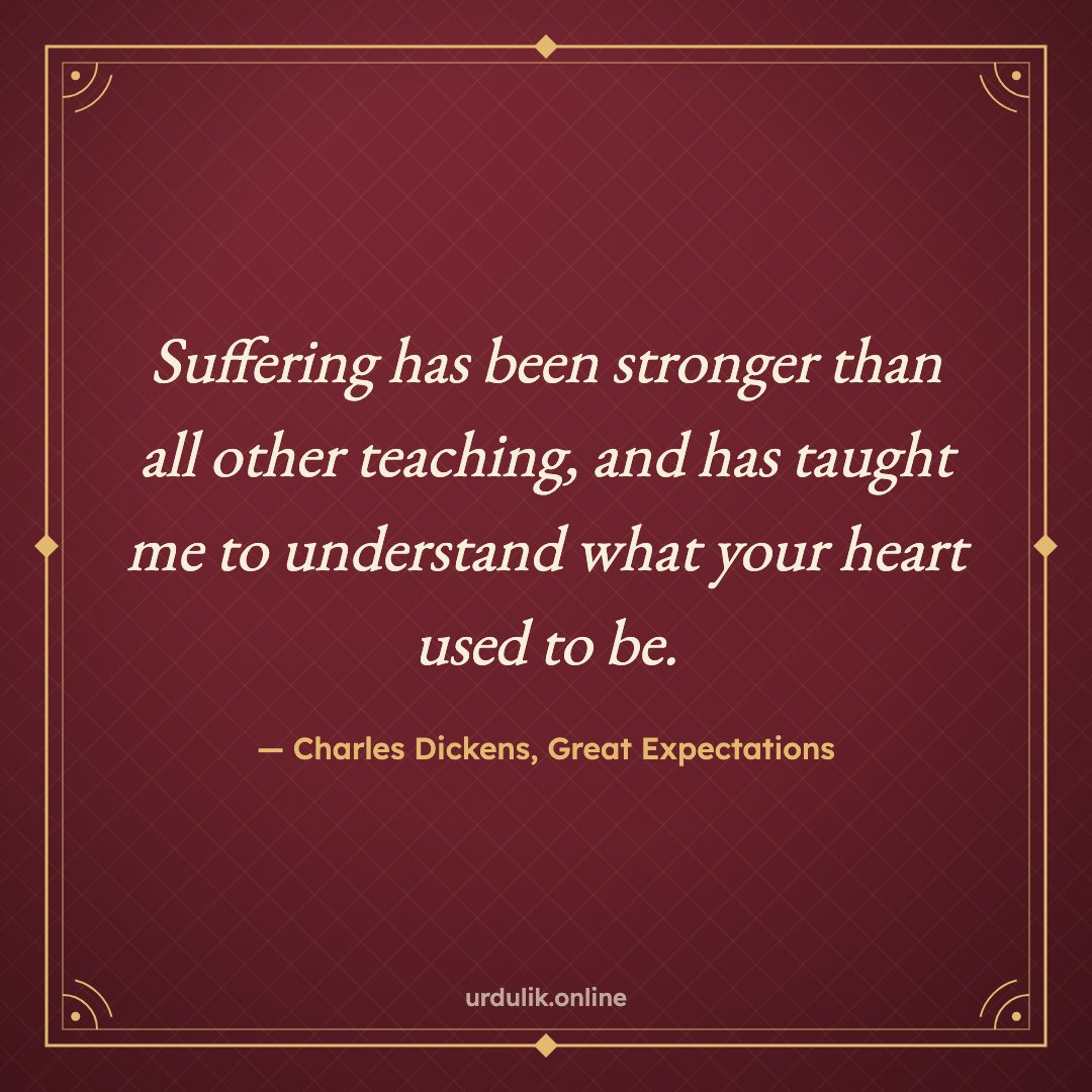 Suffering has been stronger than all other teaching, and has taught me to understand what your heart used to be. — Charles Dickens, Great Expectations