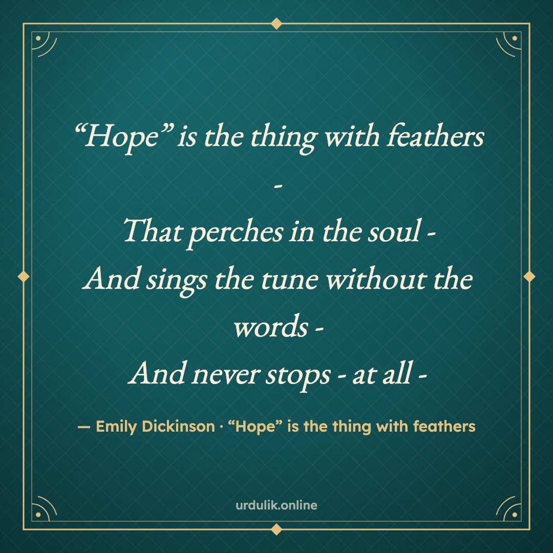 “Hope” is the thing with feathers - / That perches in the soul - / And sings the tune without the words - / And never stops - at all - — Emily Dickinson · “Hope” is the thing with feathers