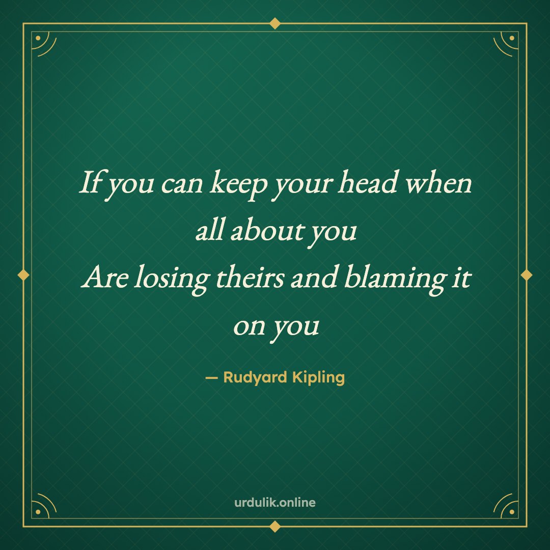 If you can keep your head when all about you / Are losing theirs and blaming it on you — Rudyard Kipling