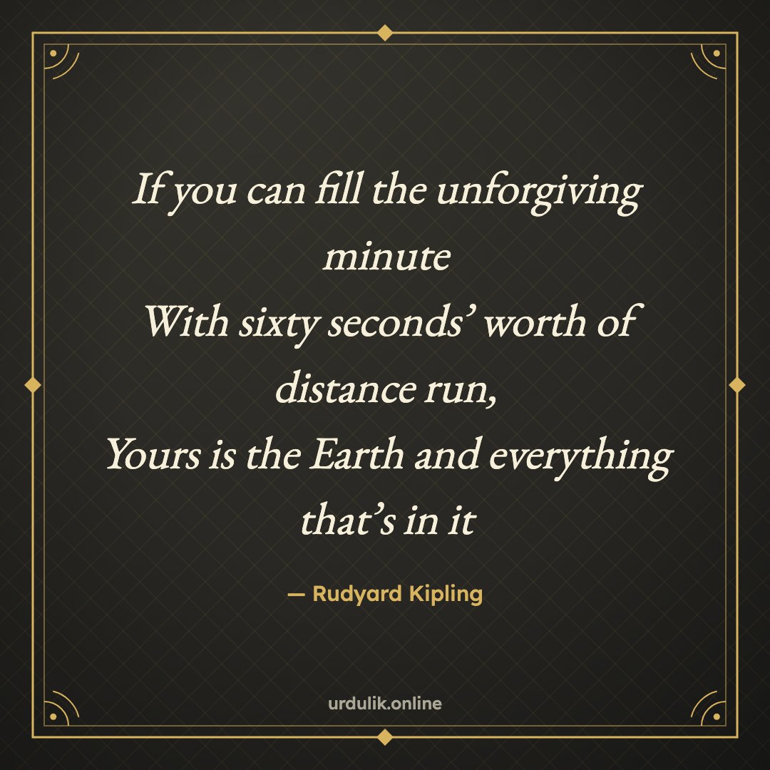 If you can fill the unforgiving minute / With sixty seconds’ worth of distance run, / Yours is the Earth and everything that’s in it — Rudyard Kipling