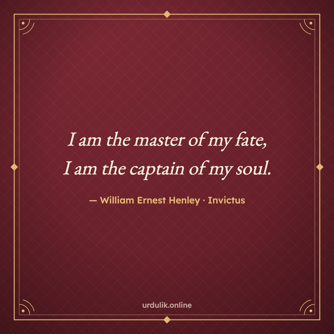I am the master of my fate, / I am the captain of my soul. — William Ernest Henley · Invictus