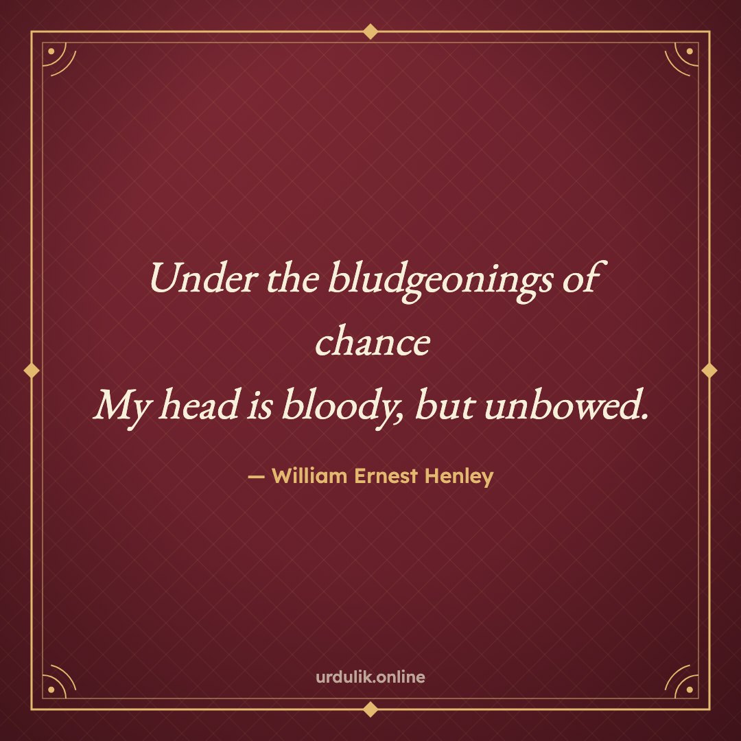 Under the bludgeonings of chance / My head is bloody, but unbowed. — William Ernest Henley
