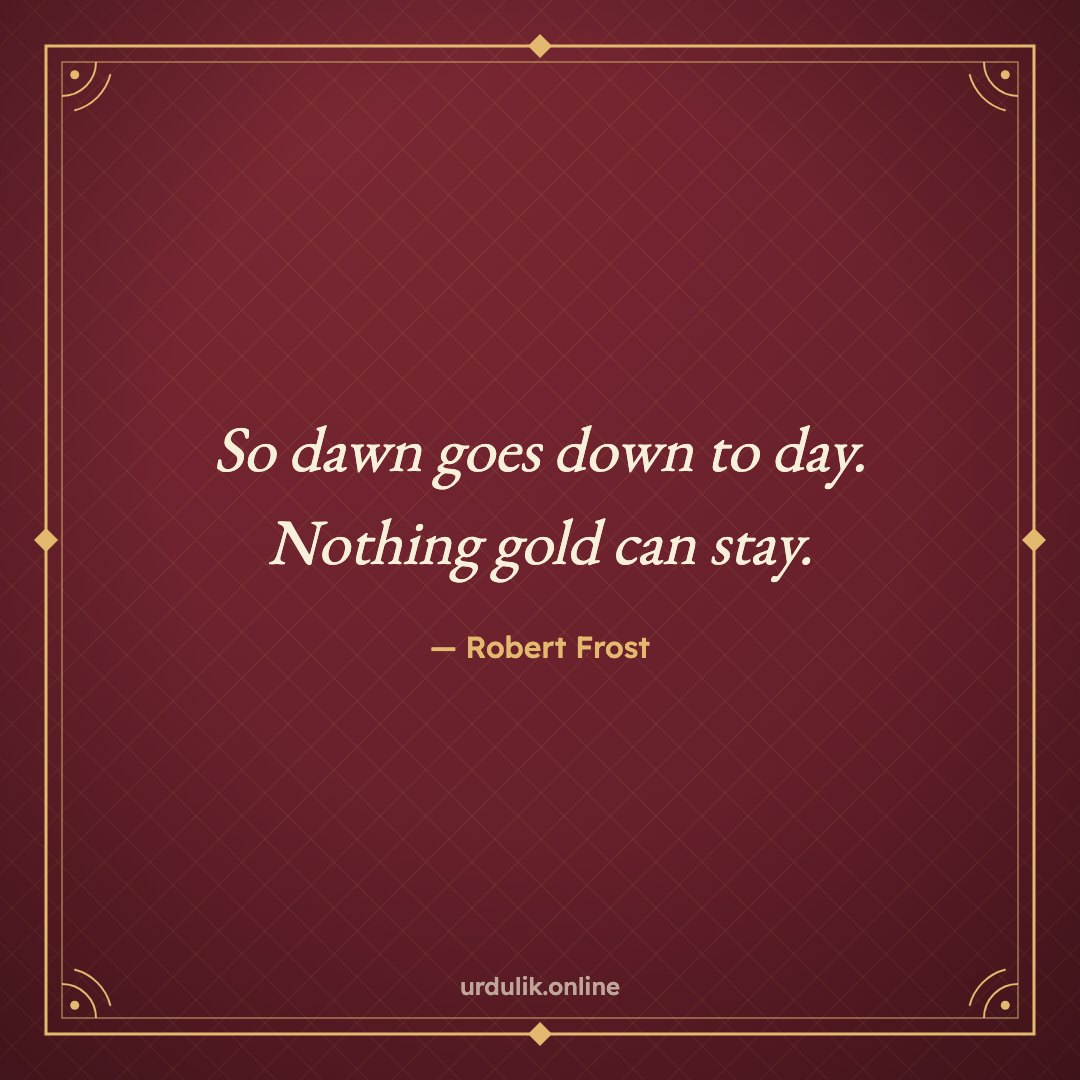 So dawn goes down to day. / Nothing gold can stay. — Robert Frost