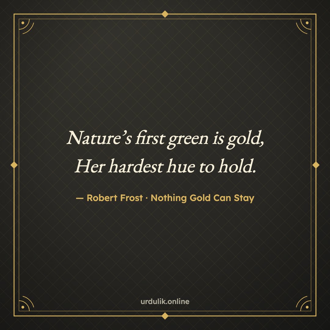 Nature’s first green is gold, / Her hardest hue to hold. — Robert Frost · Nothing Gold Can Stay