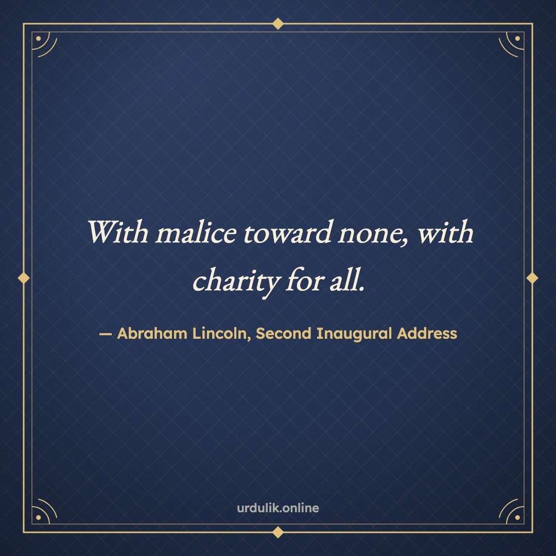 With malice toward none, with charity for all. — Abraham Lincoln, Second Inaugural Address
