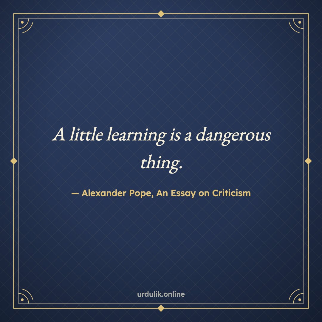 A little learning is a dangerous thing. — Alexander Pope, An Essay on Criticism