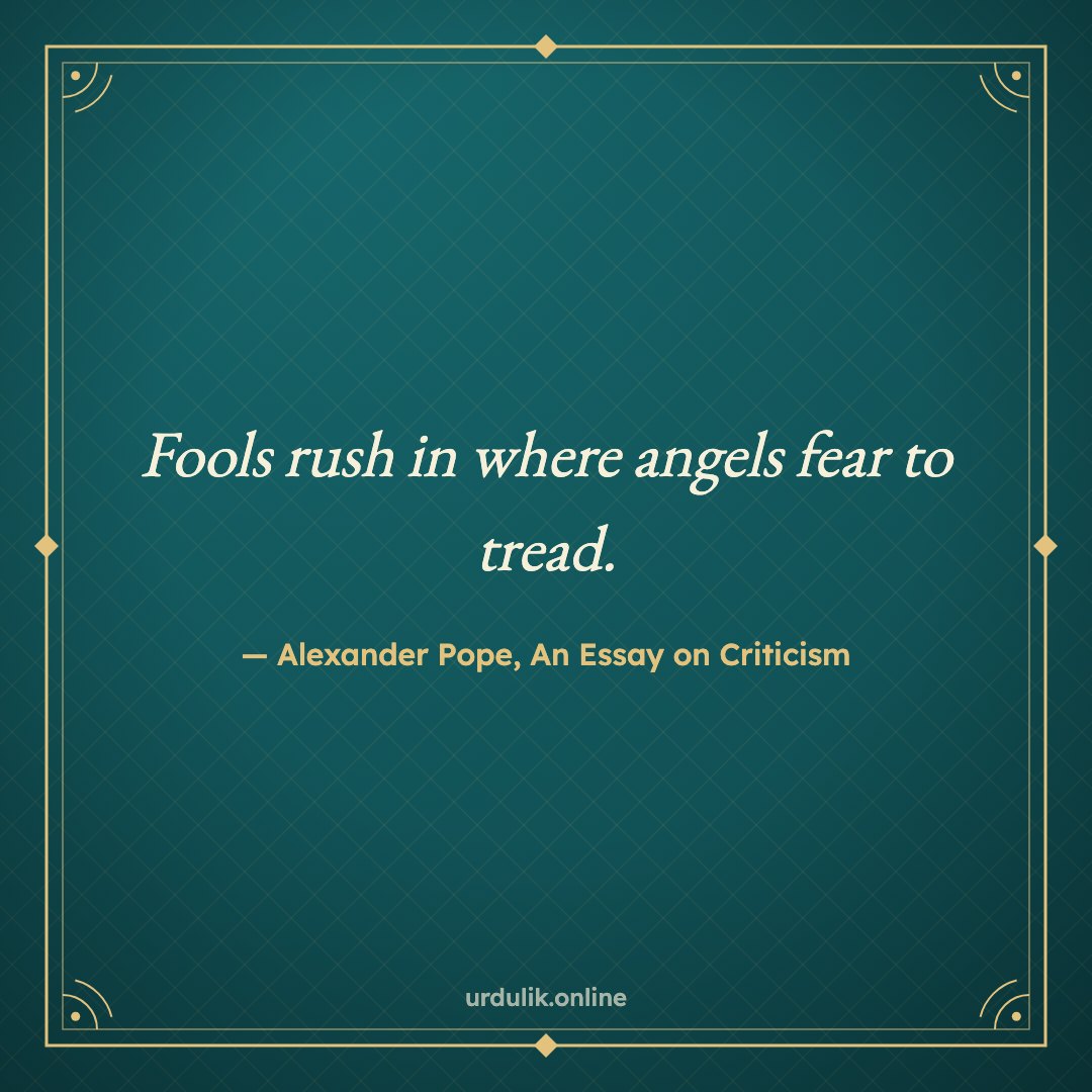 Fools rush in where angels fear to tread. — Alexander Pope, An Essay on Criticism