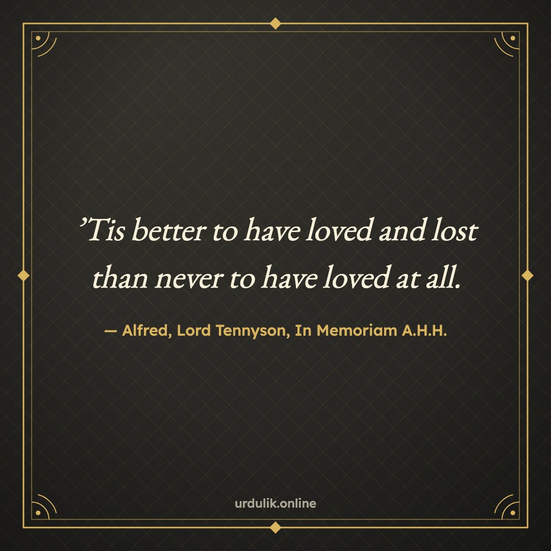 ’Tis better to have loved and lost than never to have loved at all. — Alfred, Lord Tennyson, In Memoriam A.H.H.
