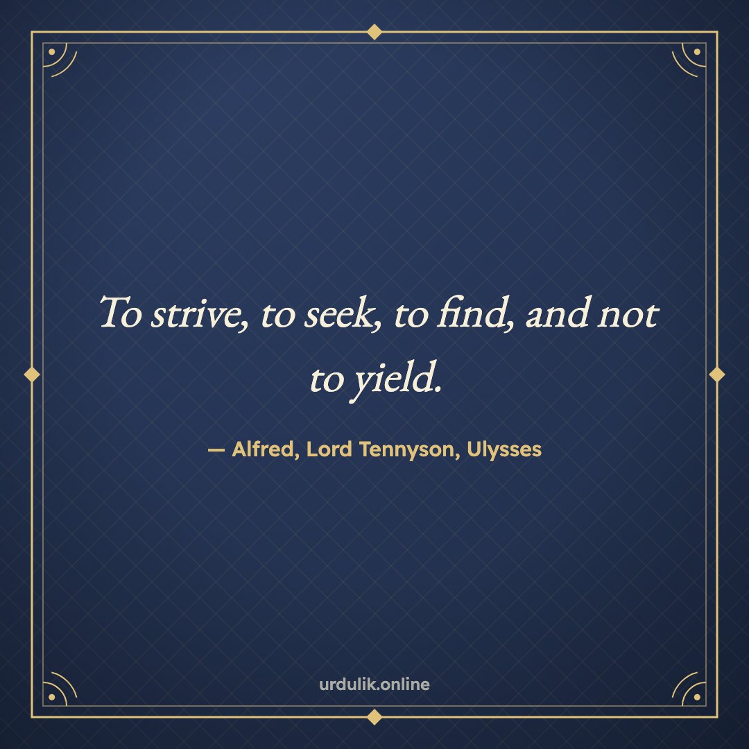 To strive, to seek, to find, and not to yield. — Alfred, Lord Tennyson, Ulysses