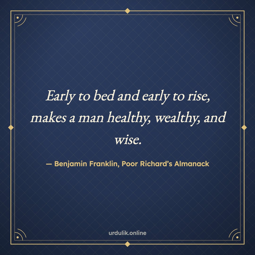 Early to bed and early to rise, makes a man healthy, wealthy, and wise. — Benjamin Franklin, Poor Richard’s Almanack