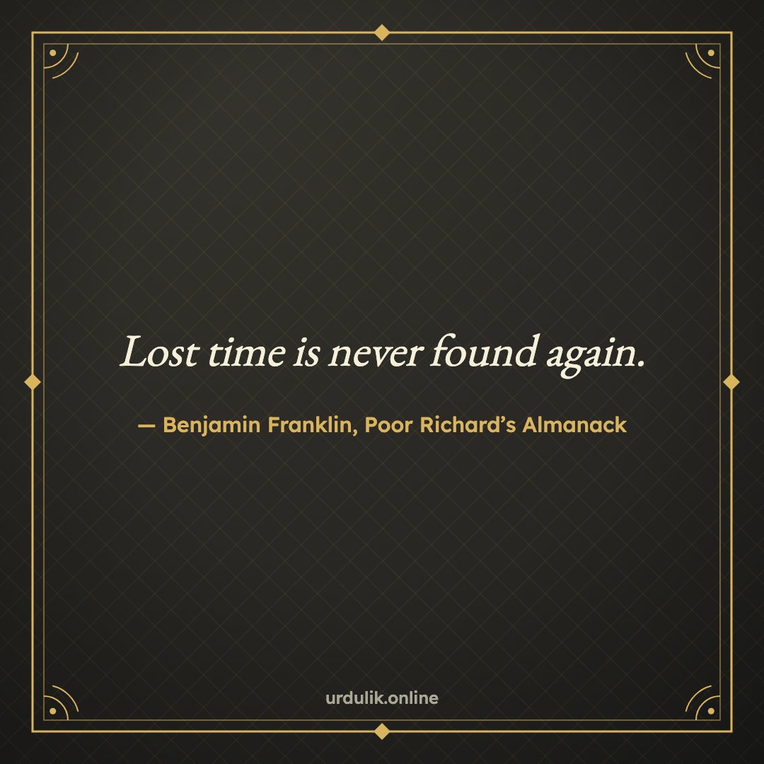 Lost time is never found again. — Benjamin Franklin, Poor Richard’s Almanack