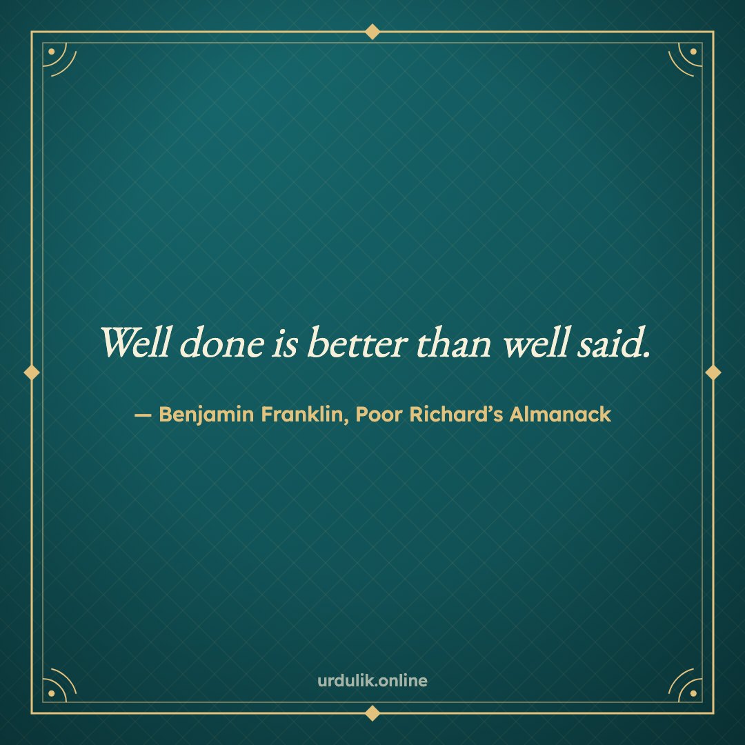 Well done is better than well said. — Benjamin Franklin, Poor Richard’s Almanack