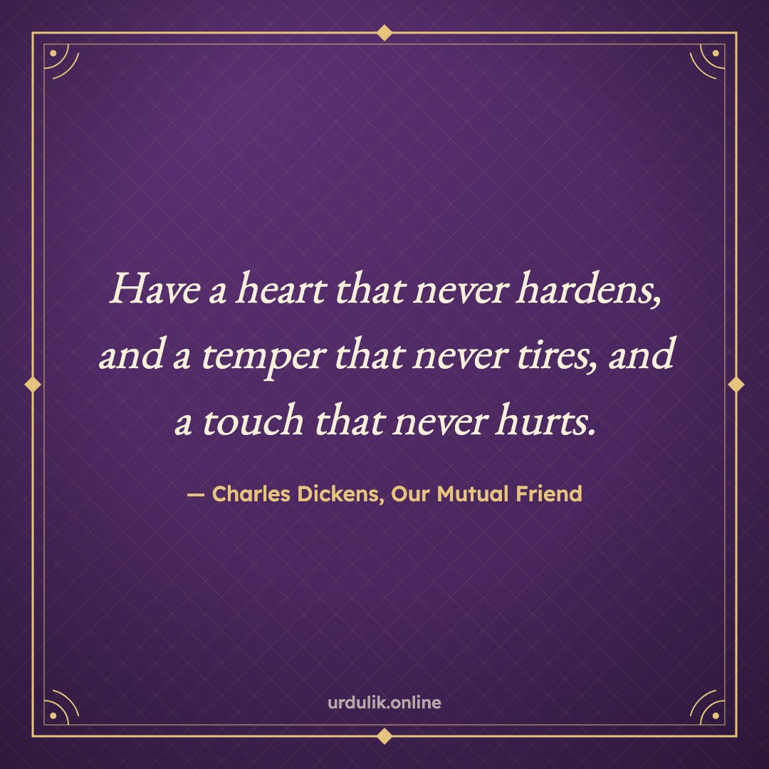 Have a heart that never hardens, and a temper that never tires, and a touch that never hurts. — Charles Dickens, Our Mutual Friend