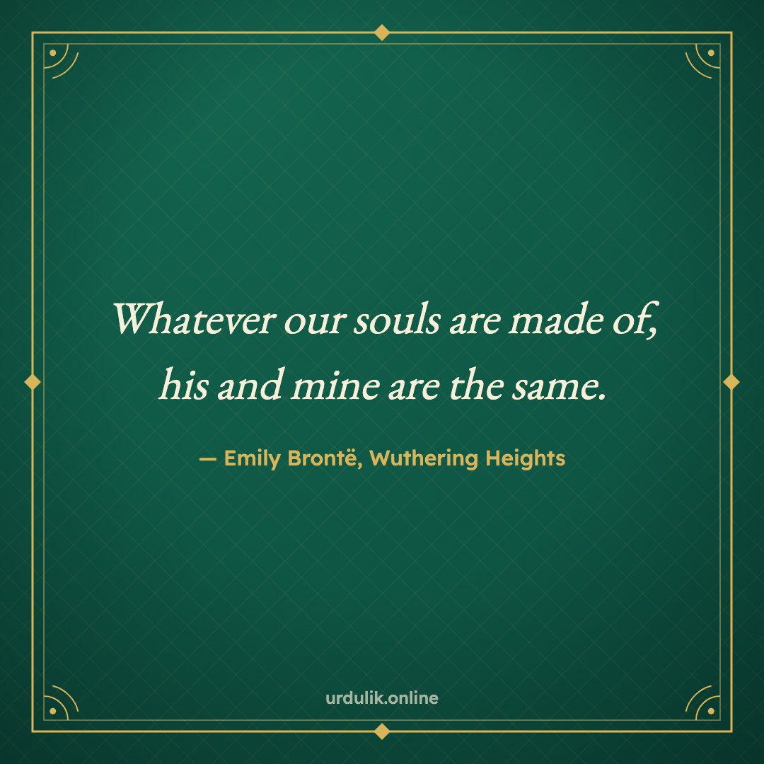Whatever our souls are made of, his and mine are the same. — Emily Brontë, Wuthering Heights