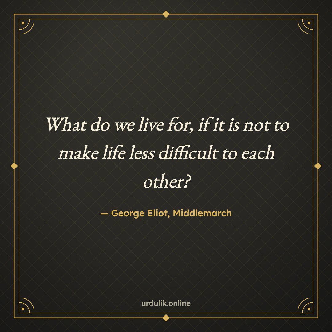 What do we live for, if it is not to make life less difficult to each other? — George Eliot, Middlemarch