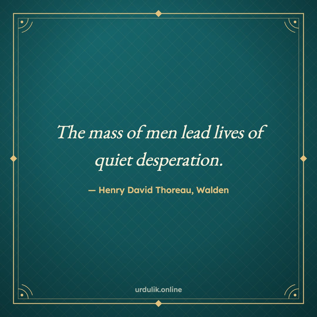 The mass of men lead lives of quiet desperation. — Henry David Thoreau, Walden