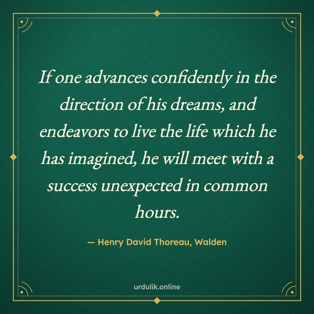 If one advances confidently in the direction of his dreams, and endeavors to live the life which he has imagined, he will meet with a success unexpected in common hours. — Henry David Thoreau, Walden