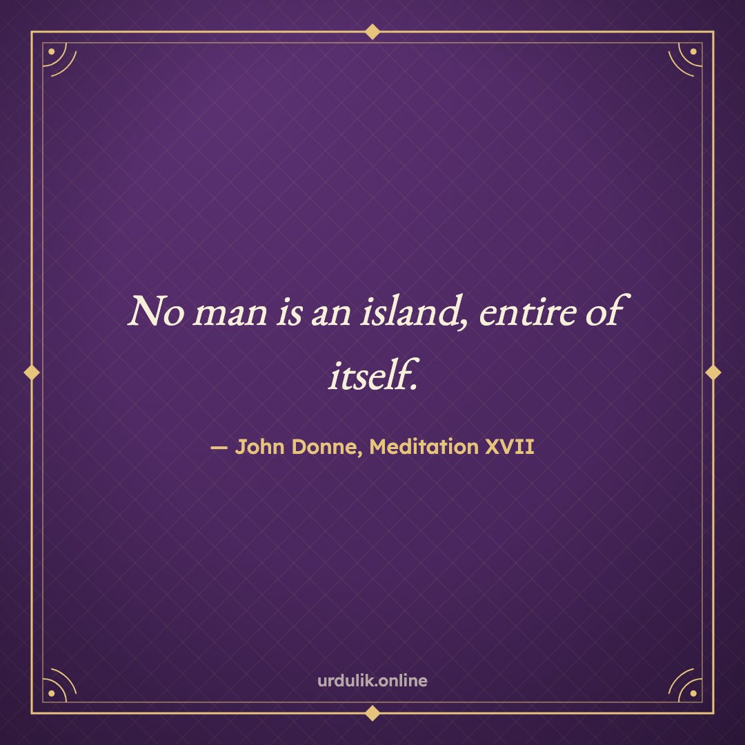No man is an island, entire of itself. — John Donne, Meditation XVII