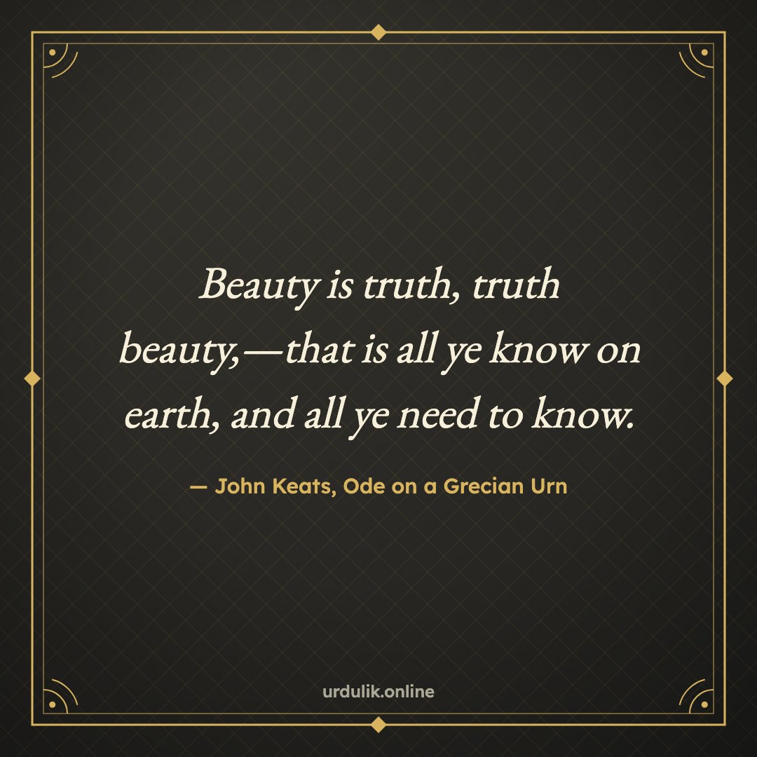 Beauty is truth, truth beauty,—that is all ye know on earth, and all ye need to know. — John Keats, Ode on a Grecian Urn