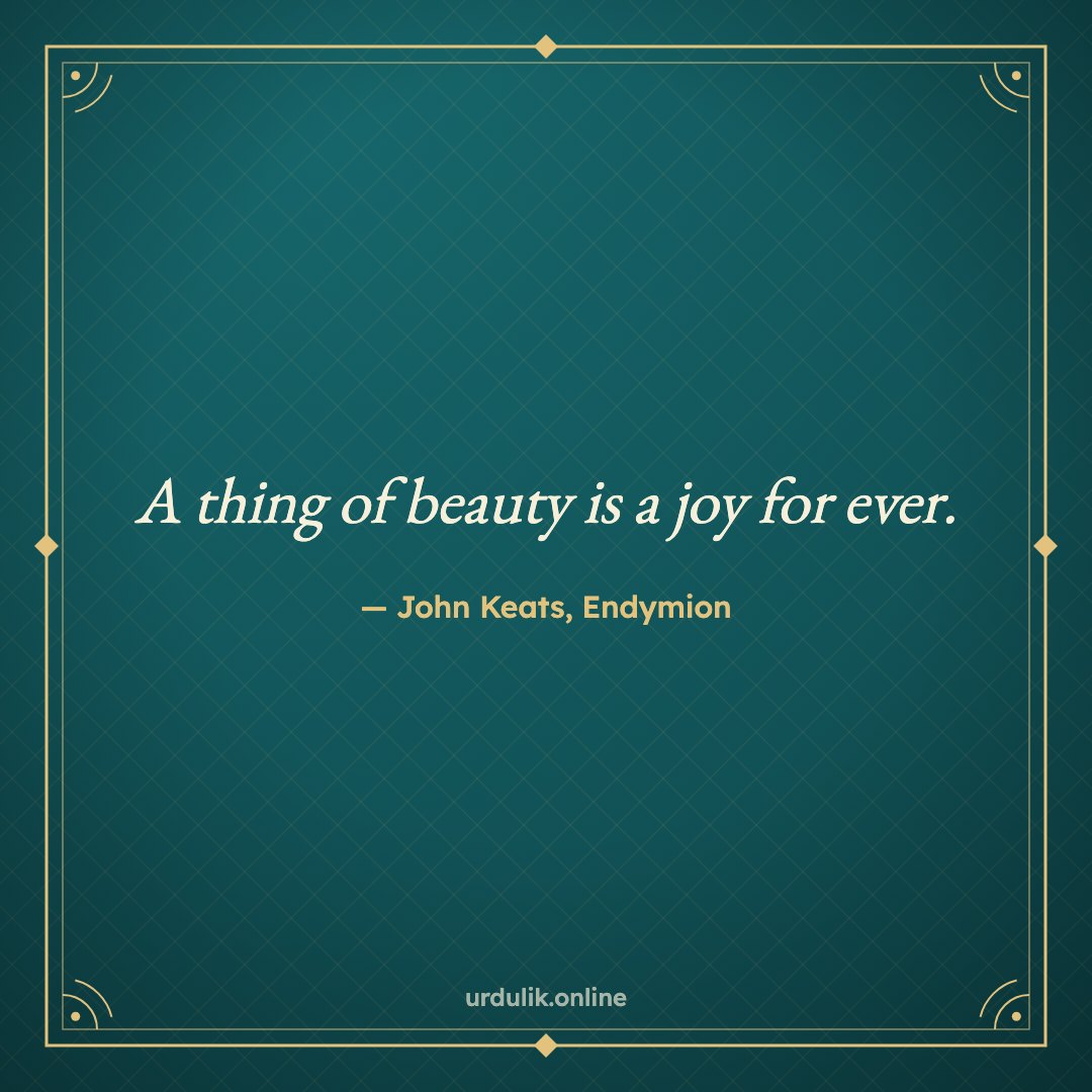 A thing of beauty is a joy for ever. — John Keats, Endymion