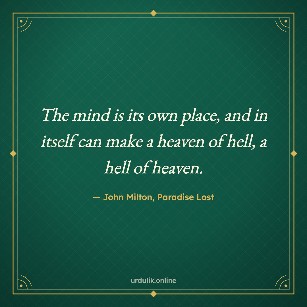 The mind is its own place, and in itself can make a heaven of hell, a hell of heaven. — John Milton, Paradise Lost