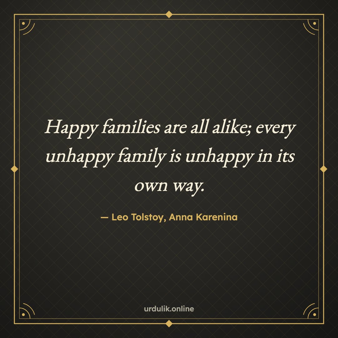 Happy families are all alike; every unhappy family is unhappy in its own way. — Leo Tolstoy, Anna Karenina