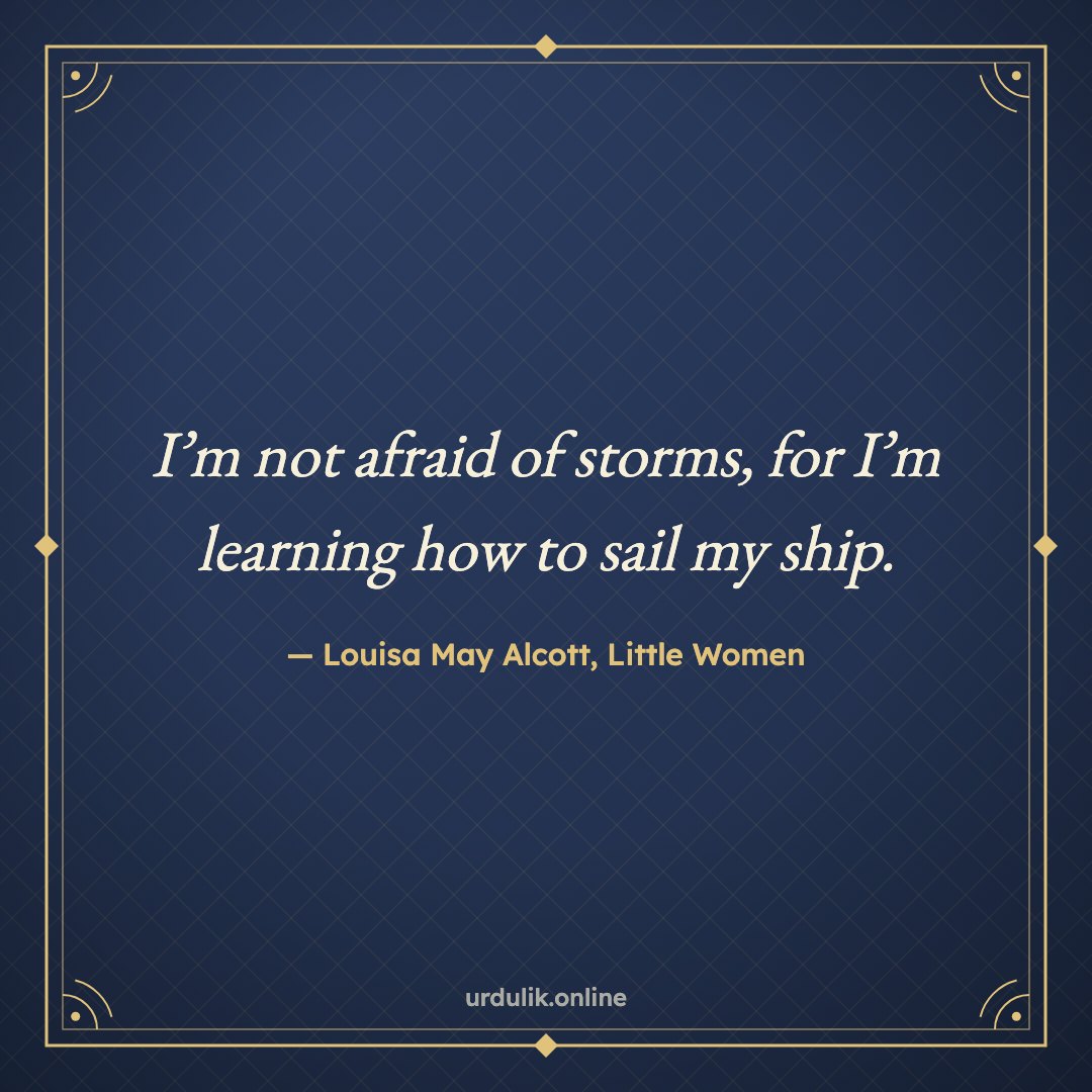 I’m not afraid of storms, for I’m learning how to sail my ship. — Louisa May Alcott, Little Women