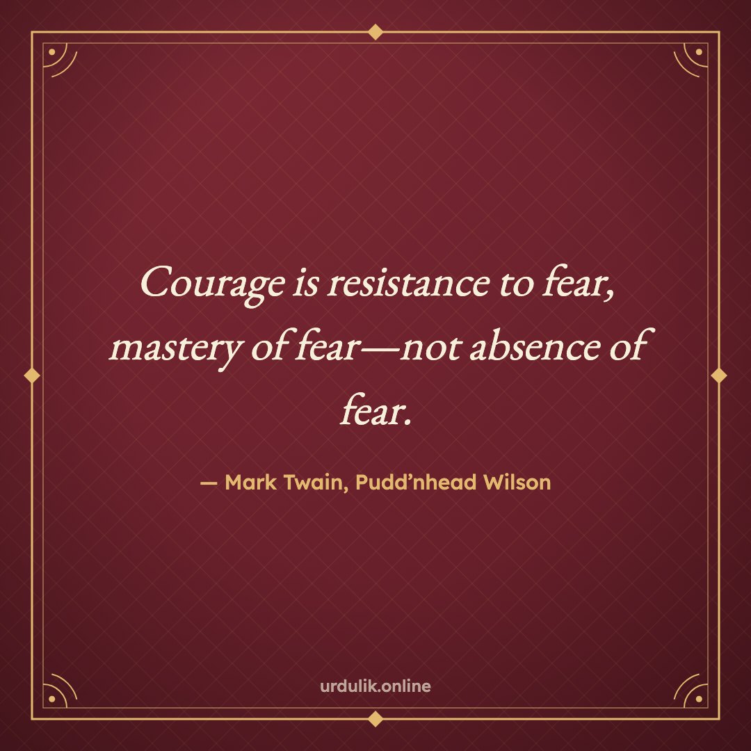 Courage is resistance to fear, mastery of fear—not absence of fear. — Mark Twain, Pudd’nhead Wilson