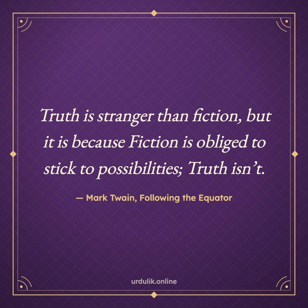 Truth is stranger than fiction, but it is because Fiction is obliged to stick to possibilities; Truth isn’t. — Mark Twain, Following the Equator