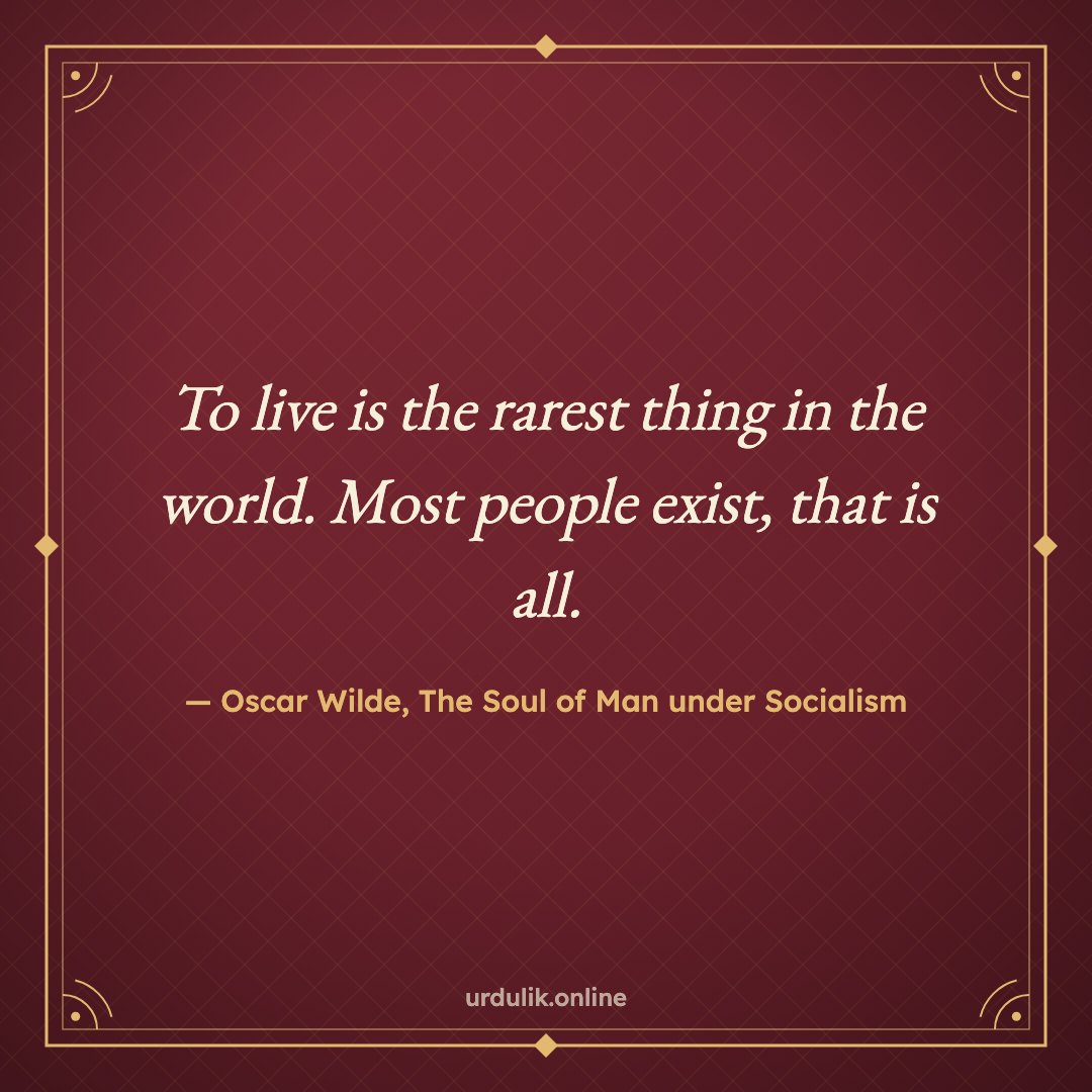 To live is the rarest thing in the world. Most people exist, that is all. — Oscar Wilde, The Soul of Man under Socialism