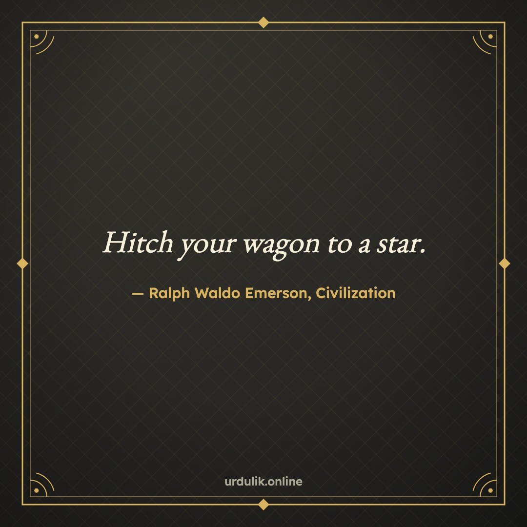 Hitch your wagon to a star. — Ralph Waldo Emerson, Civilization