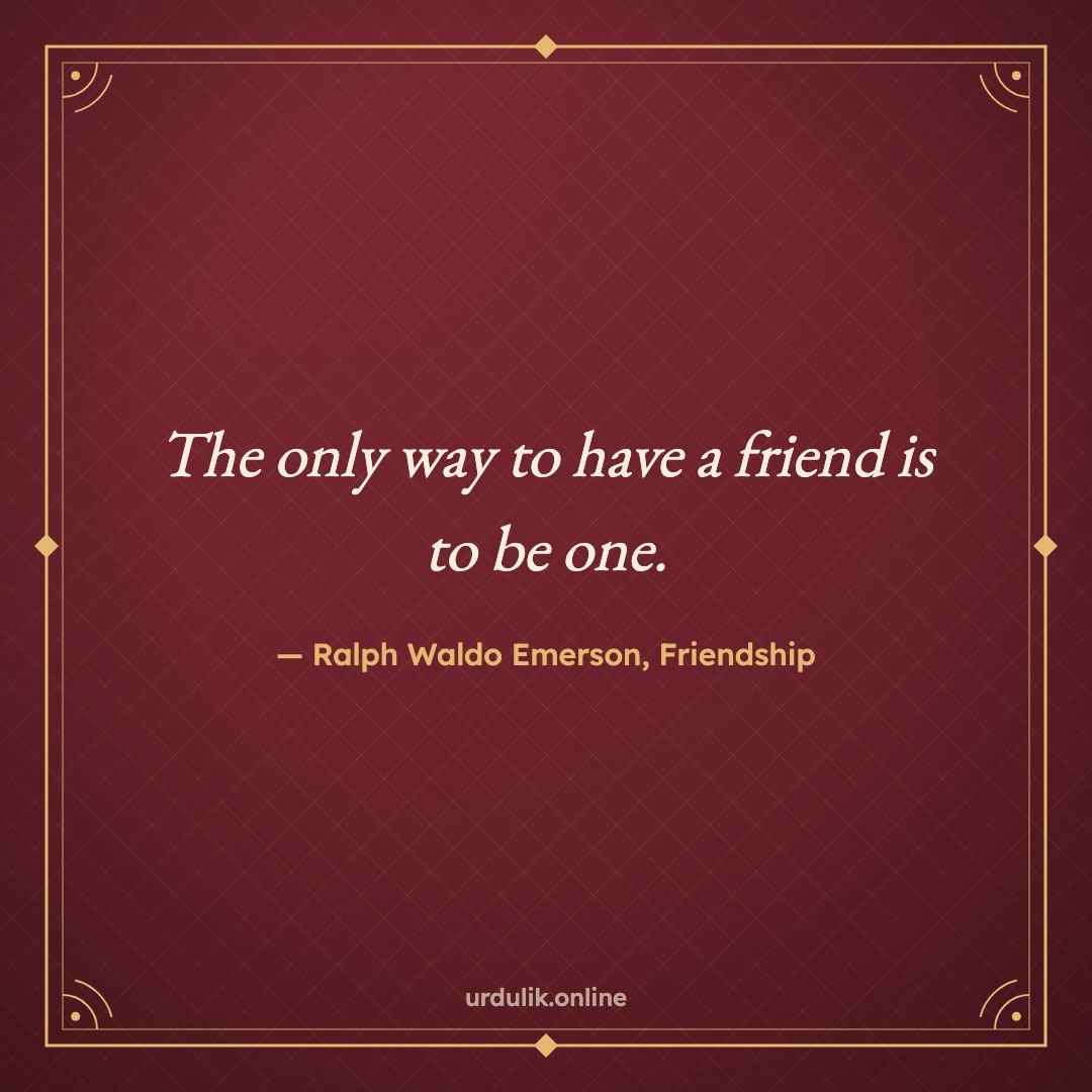 The only way to have a friend is to be one. — Ralph Waldo Emerson, Friendship