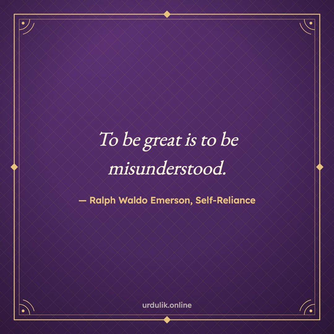 To be great is to be misunderstood. — Ralph Waldo Emerson, Self-Reliance