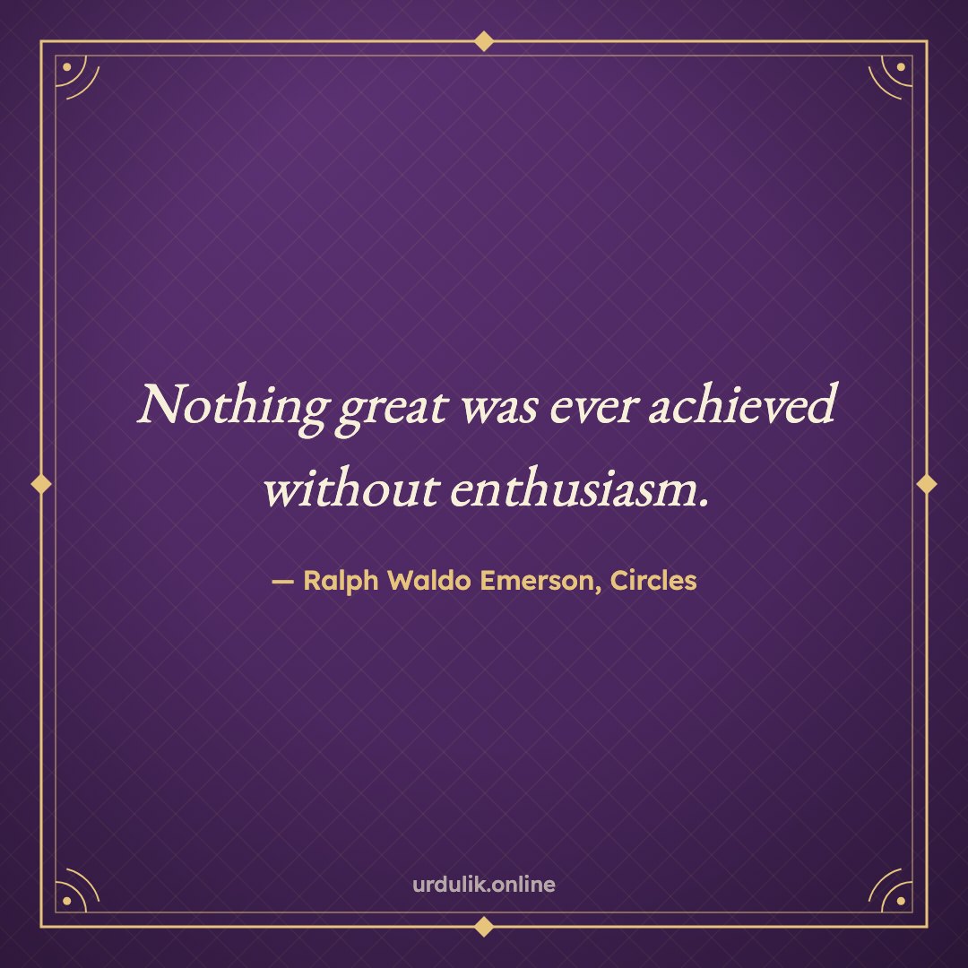 Nothing great was ever achieved without enthusiasm. — Ralph Waldo Emerson, Circles