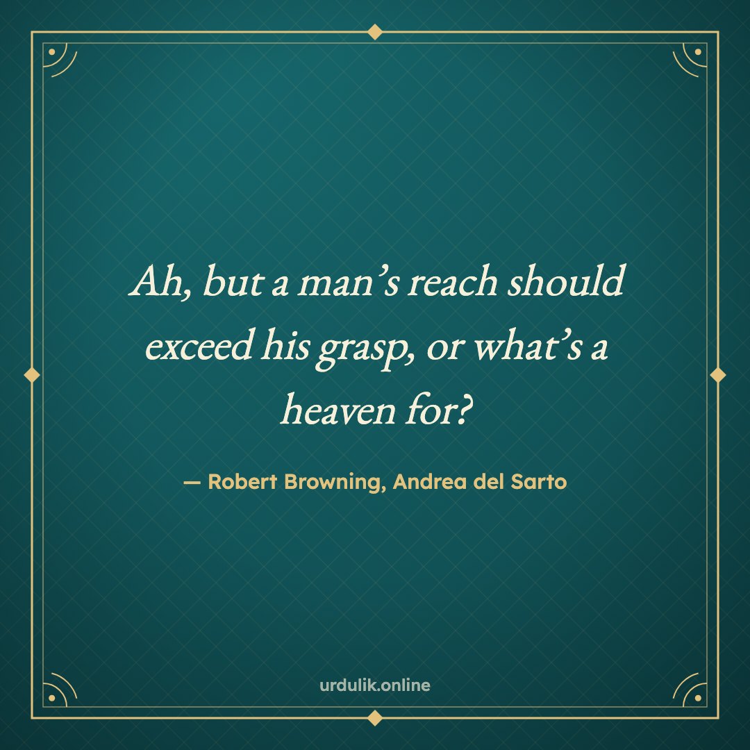 Ah, but a man’s reach should exceed his grasp, or what’s a heaven for? — Robert Browning, Andrea del Sarto