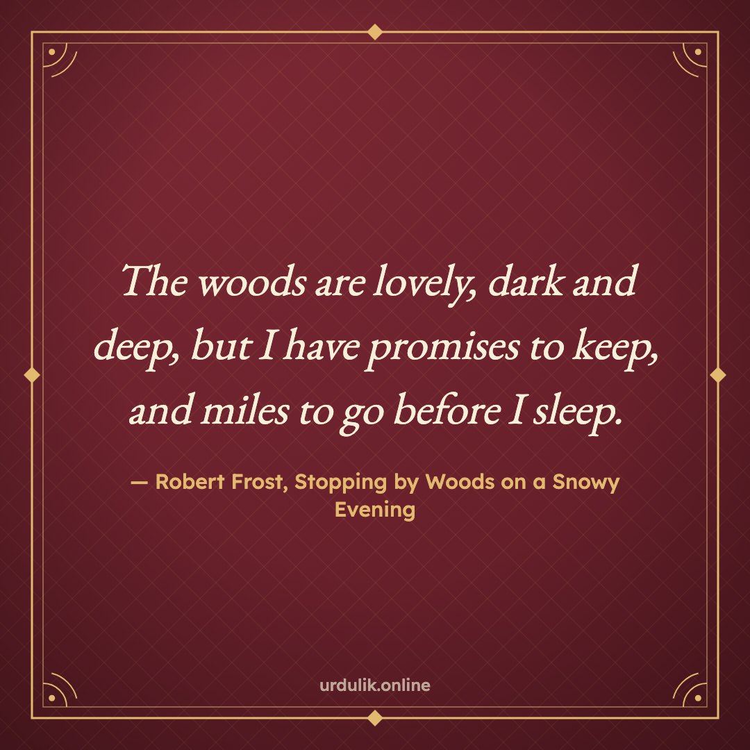 The woods are lovely, dark and deep, but I have promises to keep, and miles to go before I sleep. — Robert Frost, Stopping by Woods on a Snowy Evening