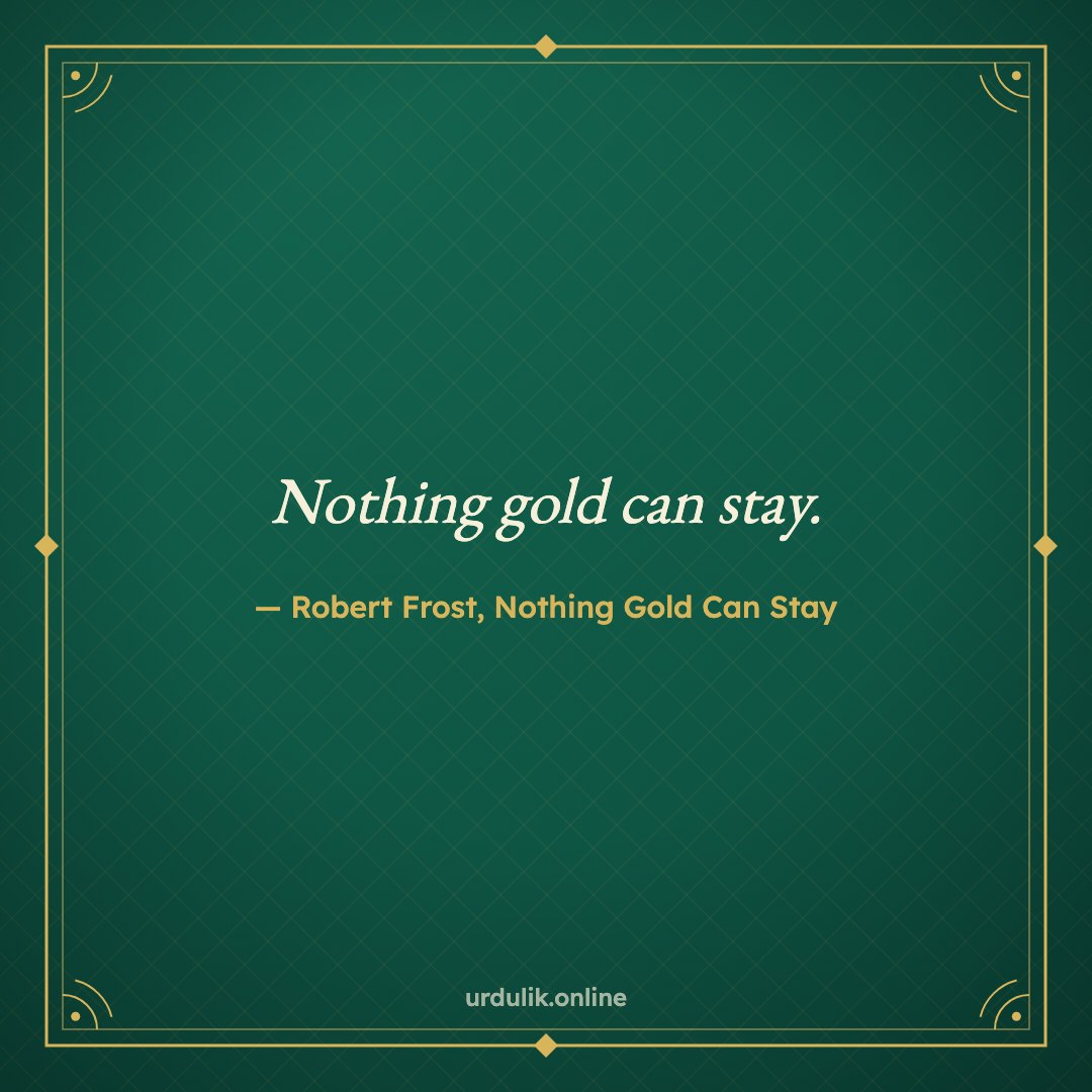 Nothing gold can stay. — Robert Frost, Nothing Gold Can Stay