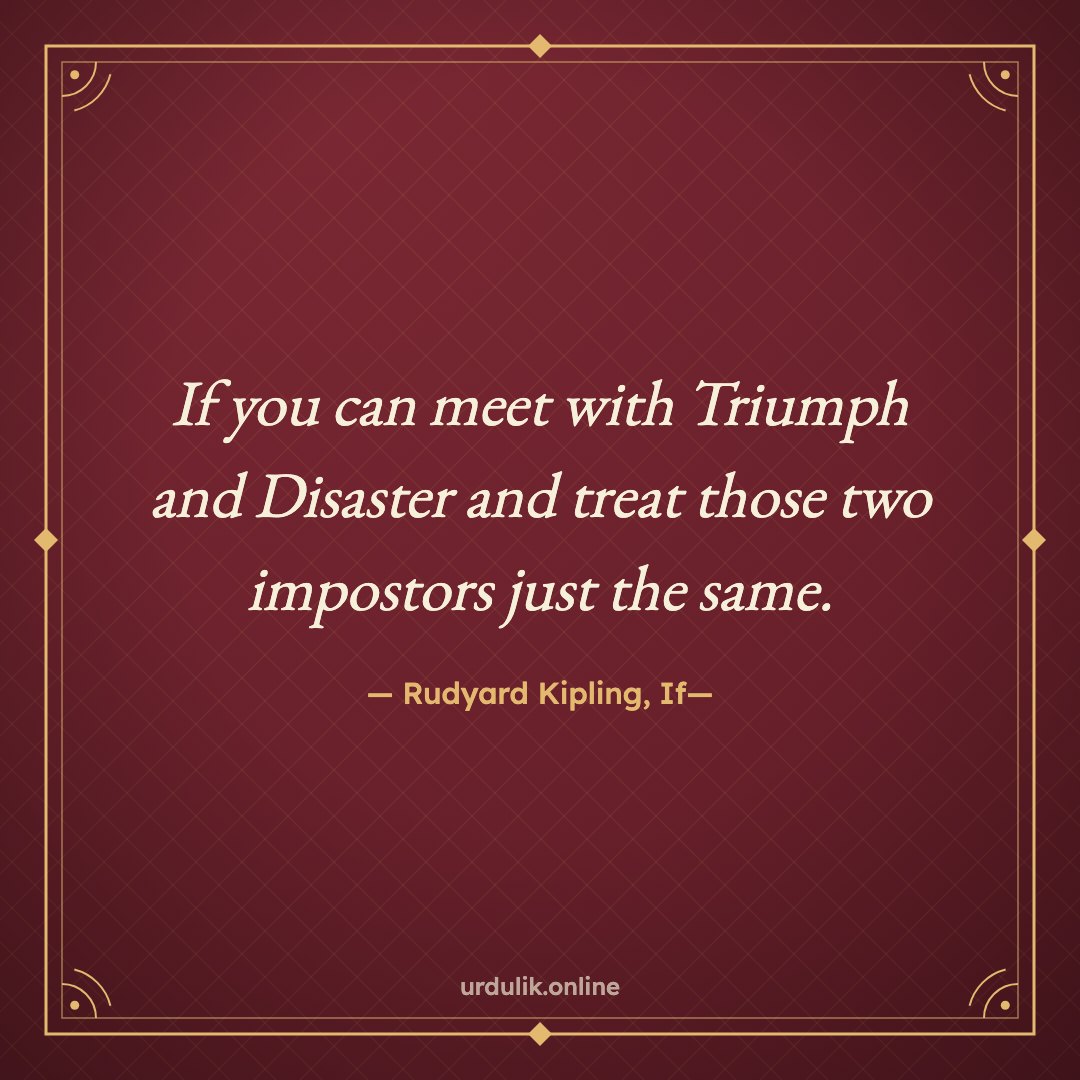 If you can meet with Triumph and Disaster and treat those two impostors just the same. — Rudyard Kipling, If—