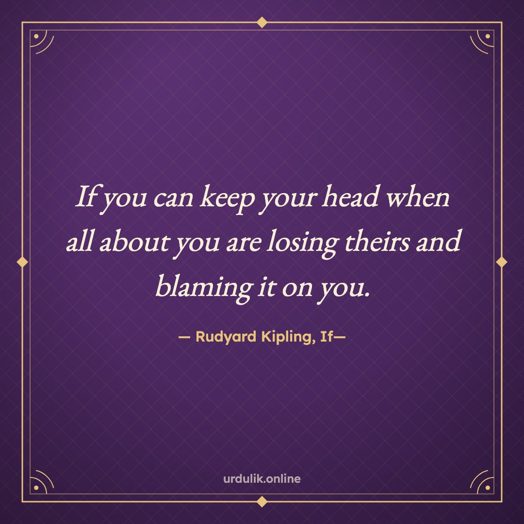 If you can keep your head when all about you are losing theirs and blaming it on you. — Rudyard Kipling, If—