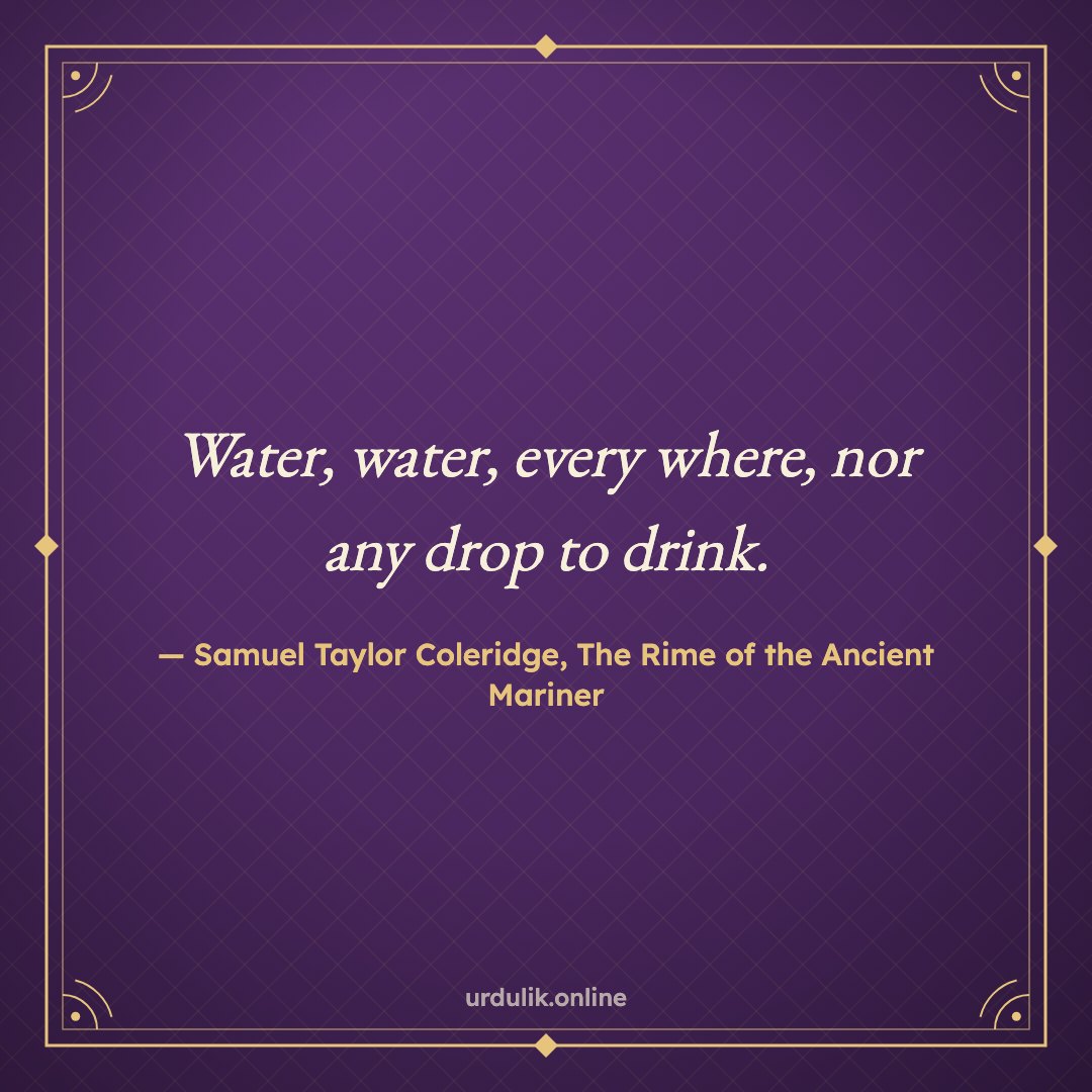 Water, water, every where, nor any drop to drink. — Samuel Taylor Coleridge, The Rime of the Ancient Mariner