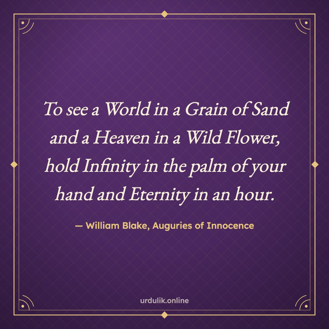 To see a World in a Grain of Sand and a Heaven in a Wild Flower, hold Infinity in the palm of your hand and Eternity in an hour. — William Blake, Auguries of Innocence