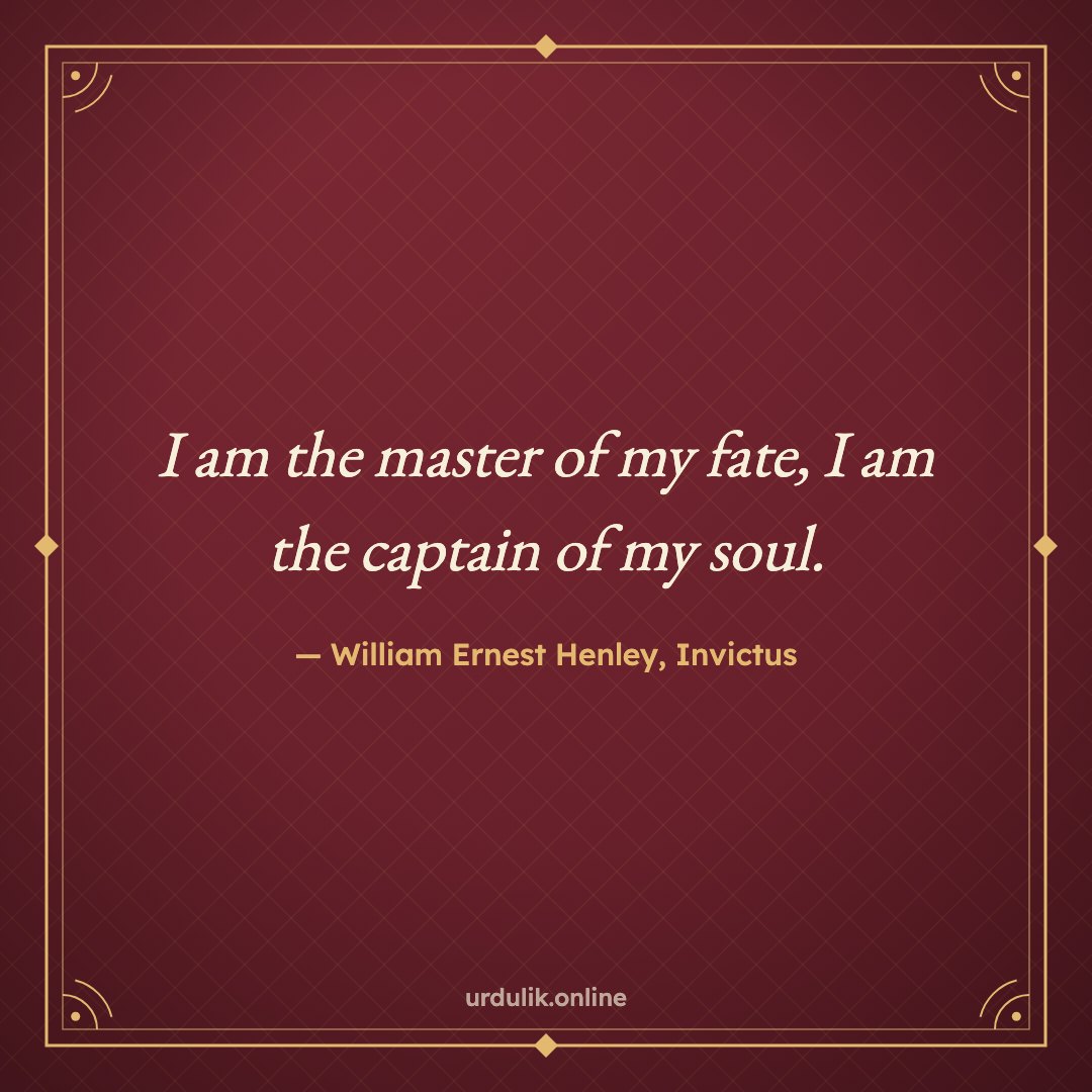 I am the master of my fate, I am the captain of my soul. — William Ernest Henley, Invictus