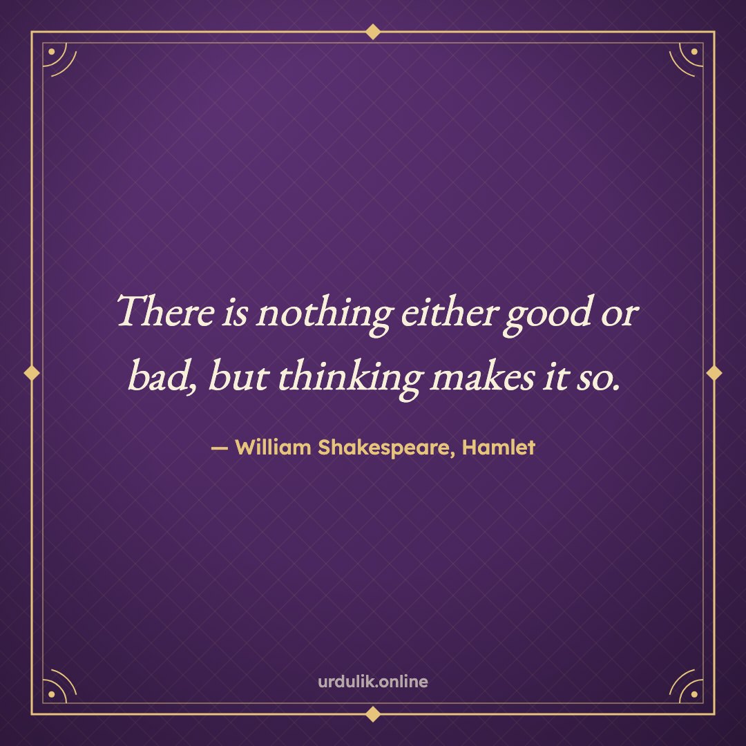 There is nothing either good or bad, but thinking makes it so. — William Shakespeare, Hamlet