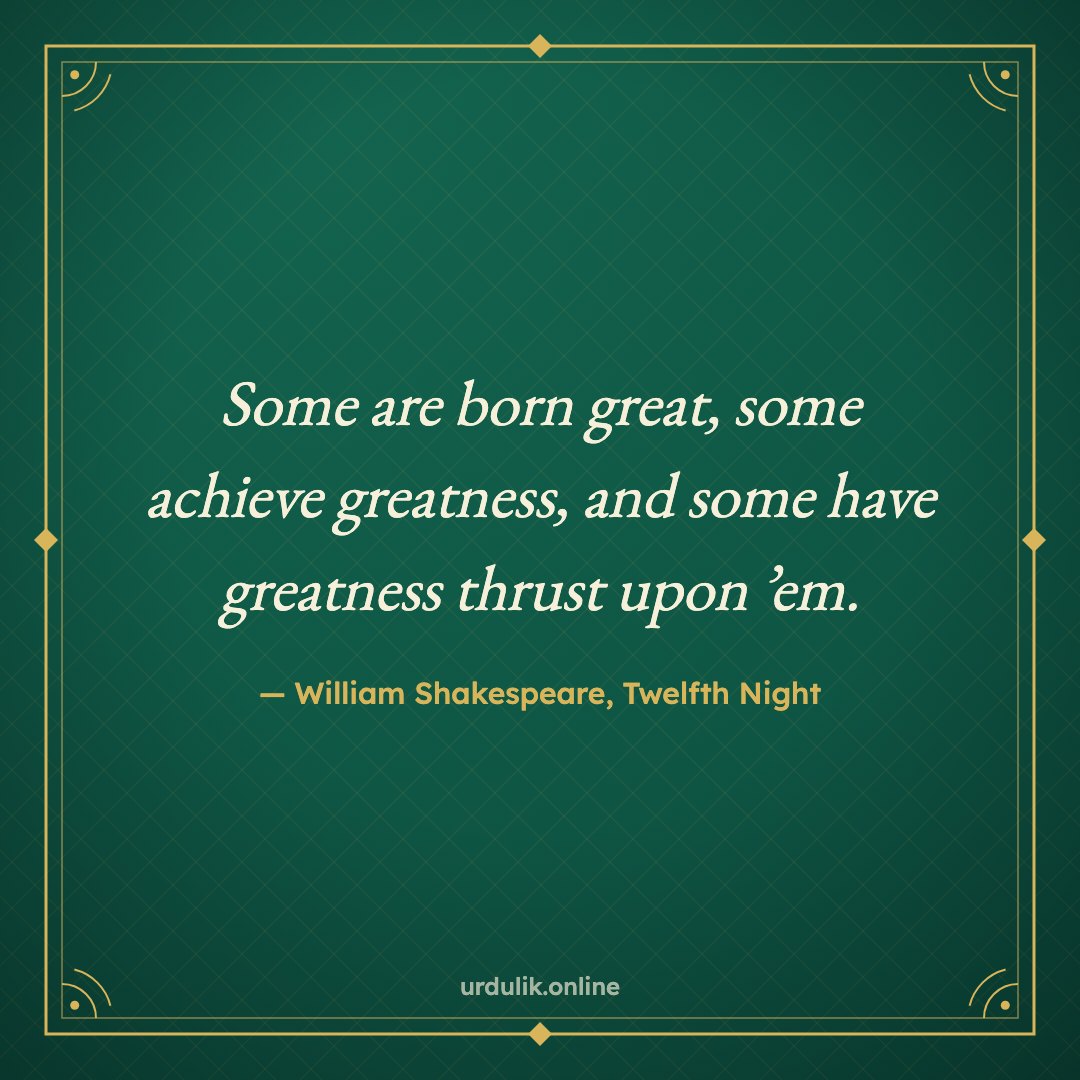 Some are born great, some achieve greatness, and some have greatness thrust upon ’em. — William Shakespeare, Twelfth Night