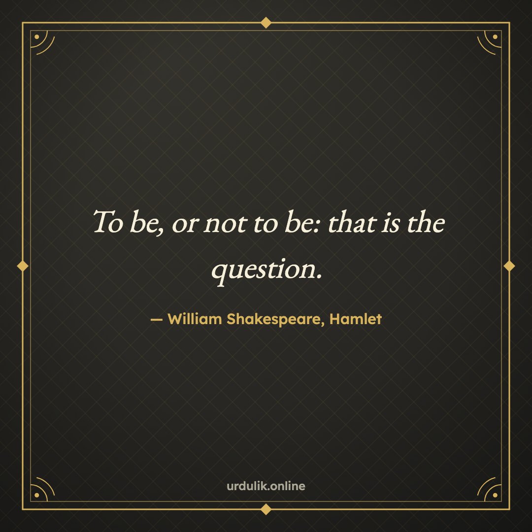 To be, or not to be: that is the question. — William Shakespeare, Hamlet